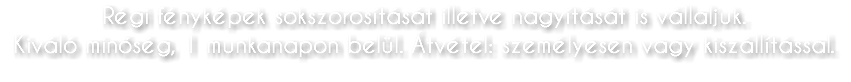 Régi fényképek sokszorosítását illetve nagyítását is vállaljuk. Kiváló minőség, 1 munkanapon belül. Átvétel: személyesen vagy kiszállítással.